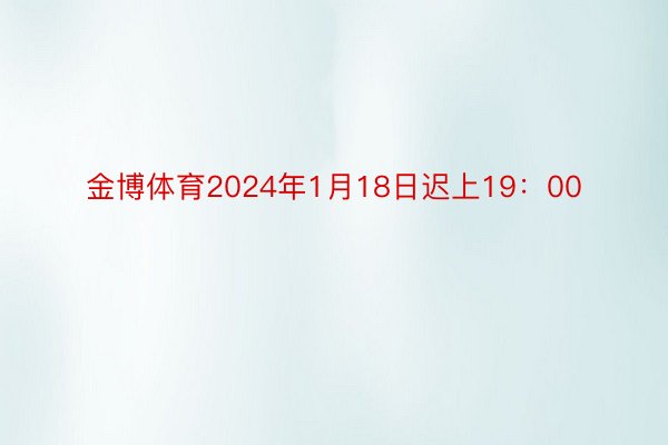 金博体育2024年1月18日迟上19：00