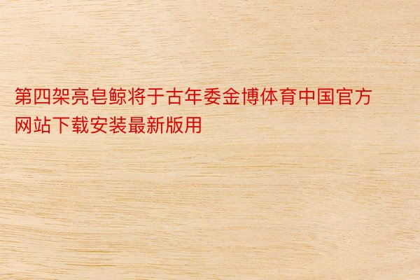 第四架亮皂鲸将于古年委金博体育中国官方网站下载安装最新版用