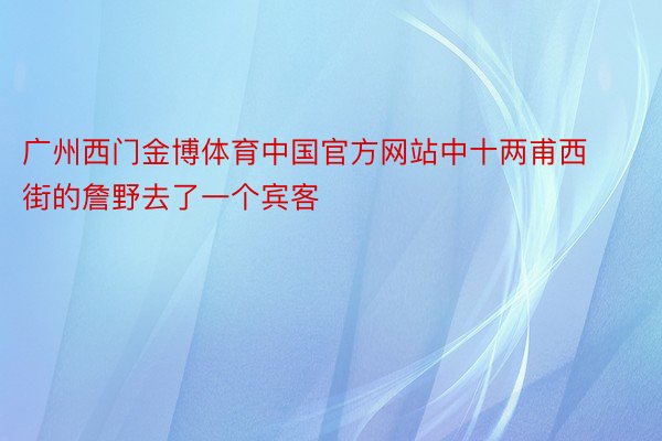 广州西门金博体育中国官方网站中十两甫西街的詹野去了一个宾客