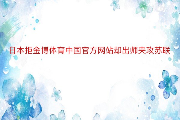 日本拒金博体育中国官方网站却出师夹攻苏联