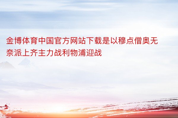 金博体育中国官方网站下载是以穆点僧奥无奈派上齐主力战利物浦迎战