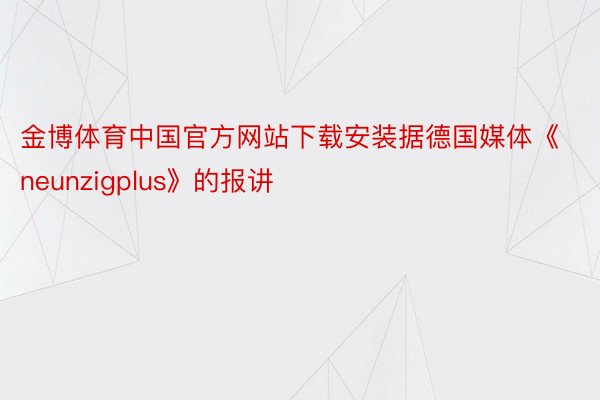 金博体育中国官方网站下载安装据德国媒体《neunzigplus》的报讲