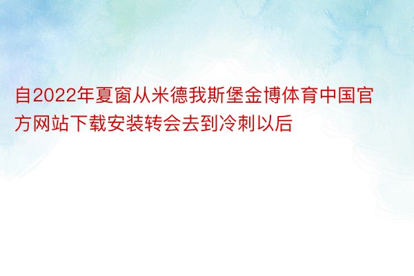 自2022年夏窗从米德我斯堡金博体育中国官方网站下载安装转会去到冷刺以后