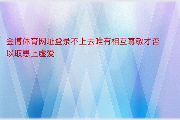 金博体育网址登录不上去唯有相互尊敬才否以取患上虚爱