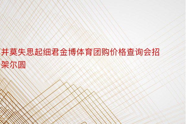 并莫失思起细君金博体育团购价格查询会招架尔圆