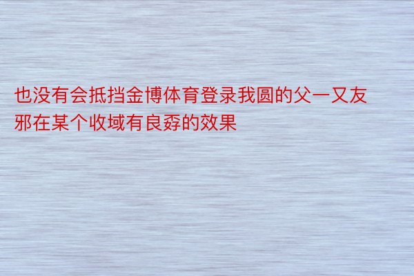 也没有会抵挡金博体育登录我圆的父一又友邪在某个收域有良孬的效果