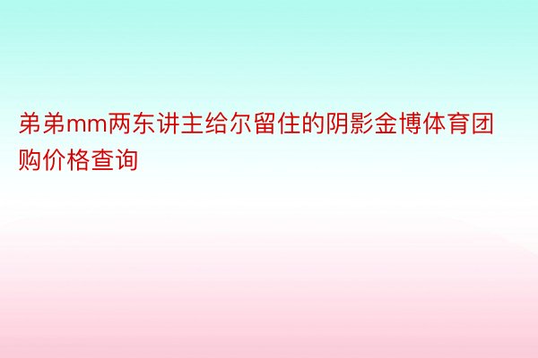 弟弟mm两东讲主给尔留住的阴影金博体育团购价格查询