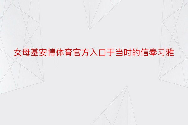 女母基安博体育官方入口于当时的信奉习雅