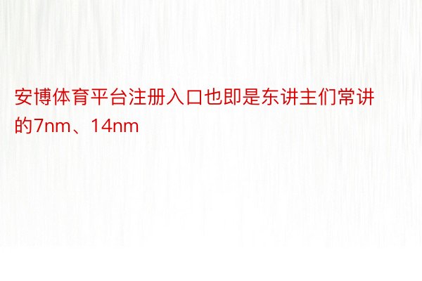 安博体育平台注册入口也即是东讲主们常讲的7nm、14nm