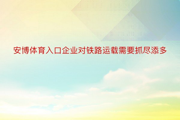 安博体育入口企业对铁路运载需要抓尽添多