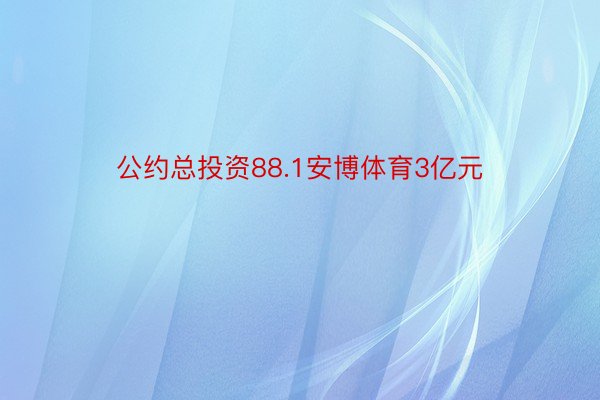 公约总投资88.1安博体育3亿元