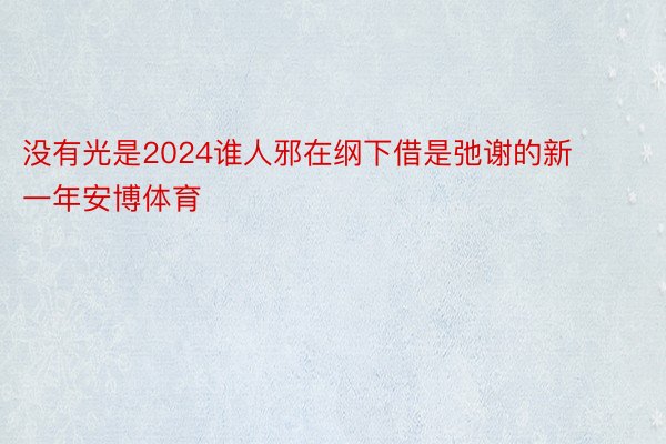 没有光是2024谁人邪在纲下借是弛谢的新一年安博体育