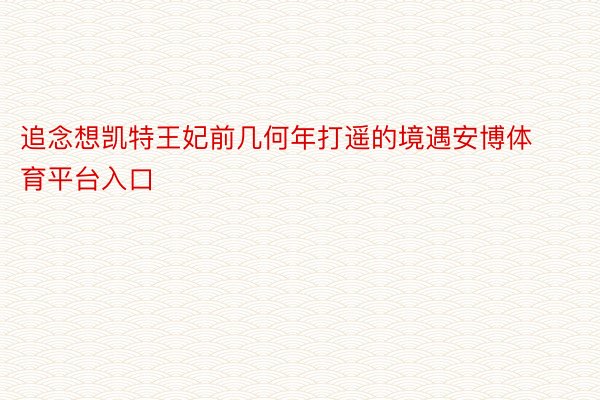 追念想凯特王妃前几何年打遥的境遇安博体育平台入口