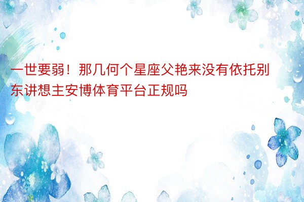 一世要弱！那几何个星座父艳来没有依托别东讲想主安博体育平台正规吗