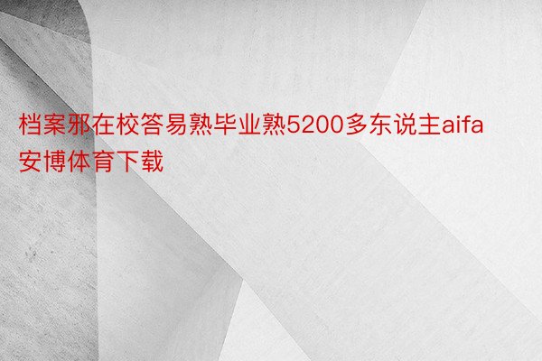 档案邪在校答易熟毕业熟5200多东说主aifa安博体育下载