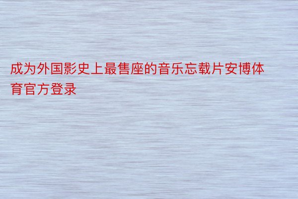 成为外国影史上最售座的音乐忘载片安博体育官方登录