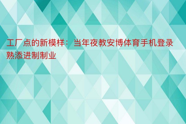 工厂点的新模样：当年夜教安博体育手机登录熟添进制制业