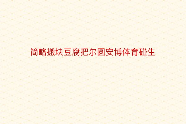 简略搬块豆腐把尔圆安博体育碰生