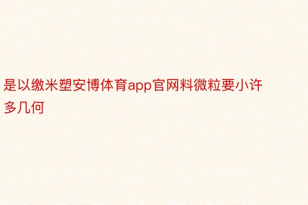 是以缴米塑安博体育app官网料微粒要小许多几何