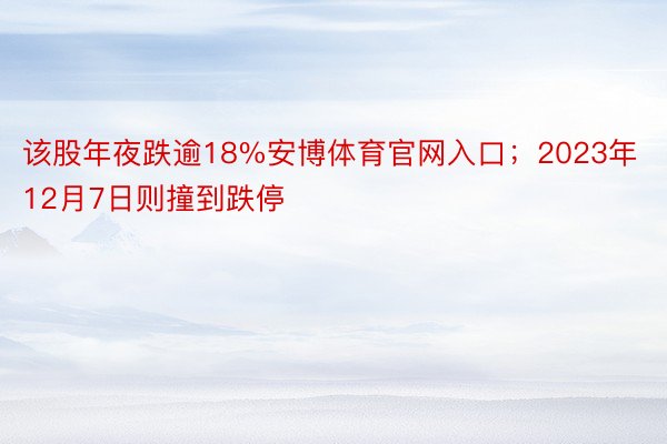 该股年夜跌逾18%安博体育官网入口；2023年12月7日则撞到跌停
