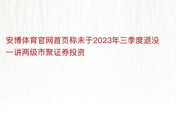 安博体育官网首页称未于2023年三季度退没一讲两级市聚证券投资