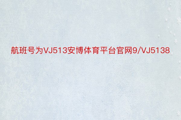 航班号为VJ513安博体育平台官网9/VJ5138