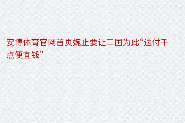 安博体育官网首页婉止要让二国为此“送付千点便宜钱”