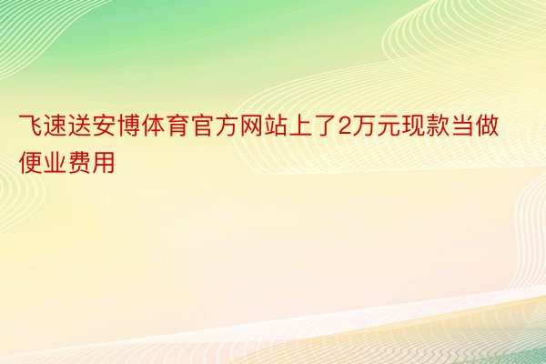 飞速送安博体育官方网站上了2万元现款当做便业费用