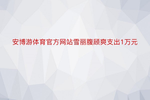 安博游体育官方网站雪丽腹顾爽支出1万元