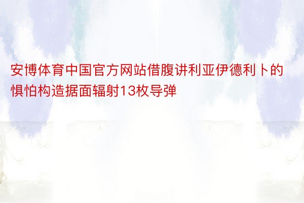 安博体育中国官方网站借腹讲利亚伊德利卜的惧怕构造据面辐射13枚导弹