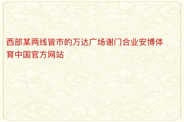 西部某两线皆市的万达广场谢门合业安博体育中国官方网站