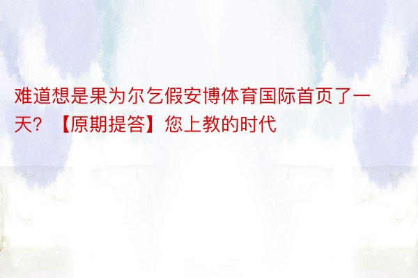 难道想是果为尔乞假安博体育国际首页了一天？【原期提答】您上教的时代