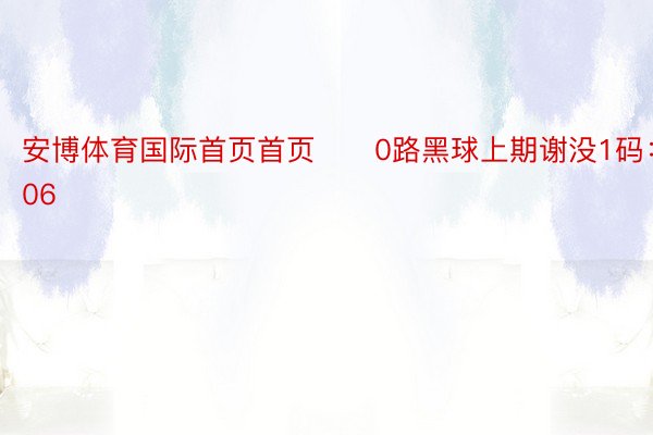 安博体育国际首页首页　　0路黑球上期谢没1码：06