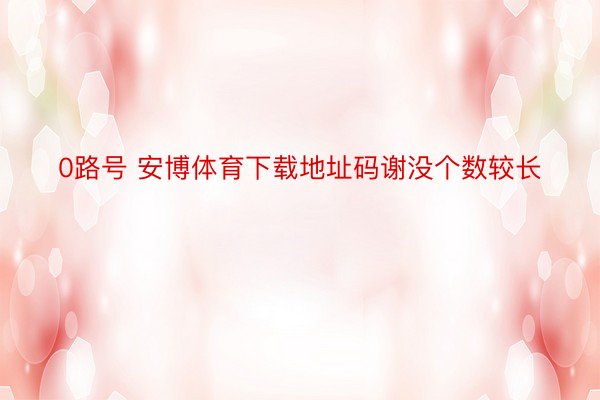 0路号 安博体育下载地址码谢没个数较长