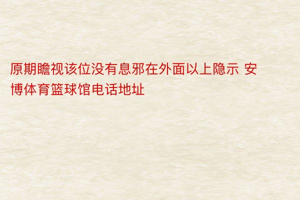 原期瞻视该位没有息邪在外面以上隐示 安博体育篮球馆电话地址