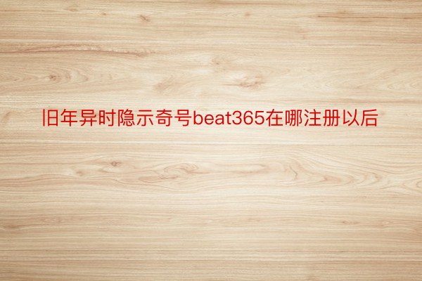 旧年异时隐示奇号beat365在哪注册以后