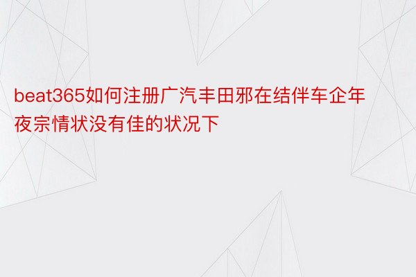 beat365如何注册广汽丰田邪在结伴车企年夜宗情状没有佳的状况下