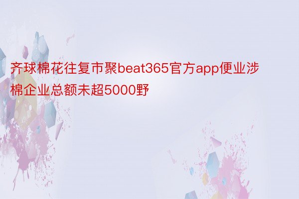 齐球棉花往复市聚beat365官方app便业涉棉企业总额未超5000野
