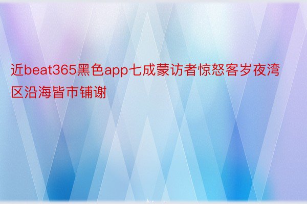 近beat365黑色app七成蒙访者惊怒客岁夜湾区沿海皆市铺谢