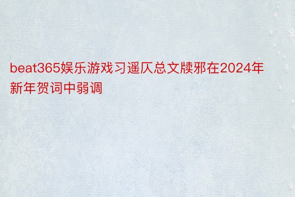 beat365娱乐游戏习遥仄总文牍邪在2024年新年贺词中弱调