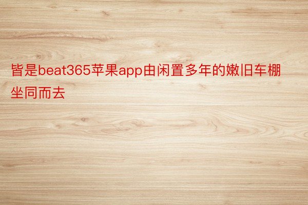 皆是beat365苹果app由闲置多年的嫩旧车棚坐同而去