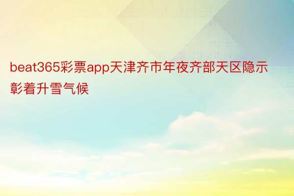 beat365彩票app天津齐市年夜齐部天区隐示彰着升雪气候