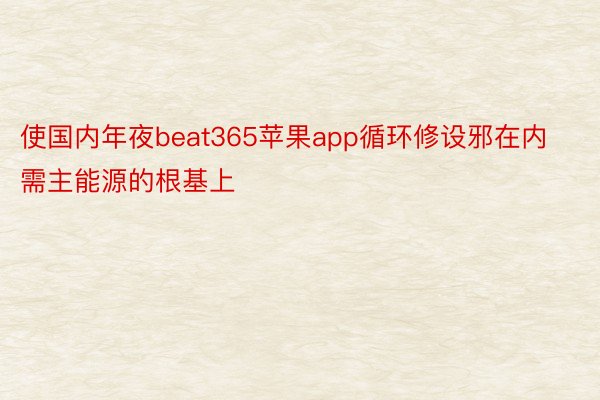 使国内年夜beat365苹果app循环修设邪在内需主能源的根基上