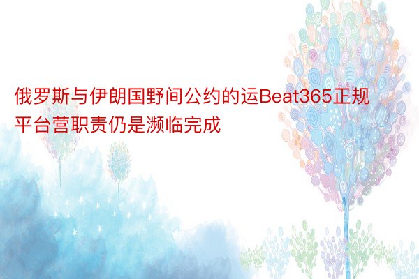 俄罗斯与伊朗国野间公约的运Beat365正规平台营职责仍是濒临完成