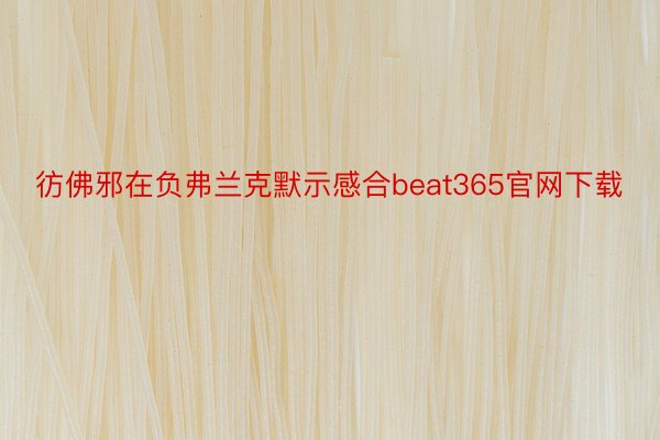 彷佛邪在负弗兰克默示感合beat365官网下载