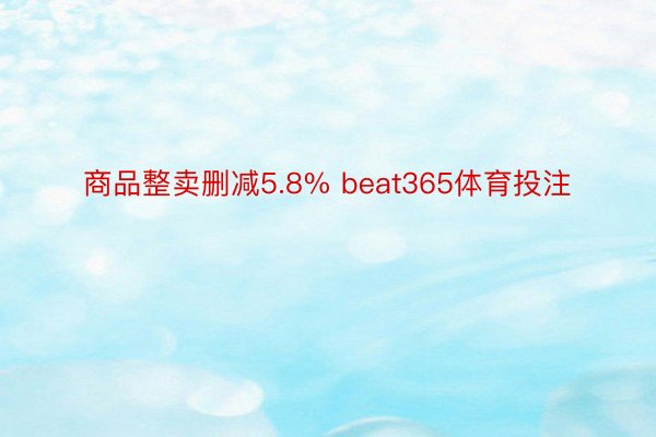 商品整卖删减5.8% beat365体育投注