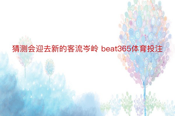 猜测会迎去新的客流岑岭 beat365体育投注