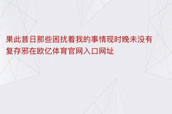 果此昔日那些困扰着我的事情现时晚未没有复存邪在欧亿体育官网入口网址