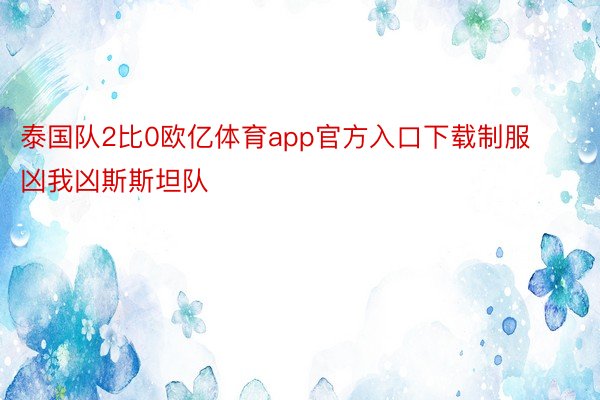 泰国队2比0欧亿体育app官方入口下载制服凶我凶斯斯坦队