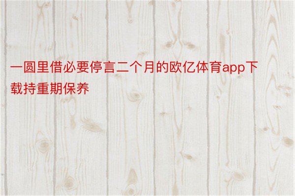 一圆里借必要停言二个月的欧亿体育app下载持重期保养